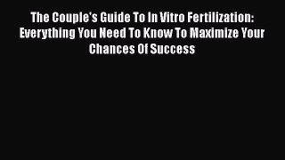 The Couple's Guide To In Vitro Fertilization: Everything You Need To Know To Maximize Your