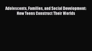 Adolescents Families and Social Development: How Teens Construct Their Worlds  Free Books