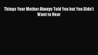 Things Your Mother Always Told You but You Didn't Want to Hear Free Download Book