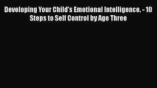 Developing Your Child's Emotional Intelligence. - 10 Steps to Self Control by Age Three  Free