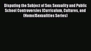 Disputing the Subject of Sex: Sexuality and Public School Controversies (Curriculum Cultures