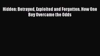 Hidden: Betrayed Exploited and Forgotten. How One Boy Overcame the Odds  Free PDF