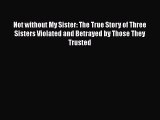 Not without My Sister: The True Story of Three Sisters Violated and Betrayed by Those They