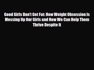 [PDF Download] Good Girls Don't Get Fat: How Weight Obsession Is Messing Up Our Girls and How