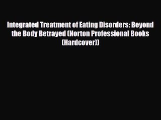 [PDF Download] Integrated Treatment of Eating Disorders: Beyond the Body Betrayed (Norton Professional