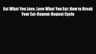 [PDF Download] Eat What You Love Love What You Eat: How to Break Your Eat-Repent-Repeat Cycle