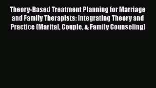 Theory-Based Treatment Planning for Marriage and Family Therapists: Integrating Theory and