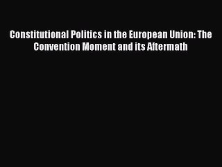 [PDF Download] Constitutional Politics in the European Union: The Convention Moment and its