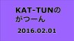 【2016/02/01】KAT-TUNのがつーん