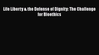 Life Liberty & the Defense of Dignity: The Challenge for Bioethics  Free Books