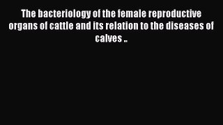 The bacteriology of the female reproductive organs of cattle and its relation to the diseases