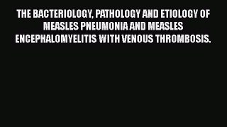 THE BACTERIOLOGY PATHOLOGY AND ETIOLOGY OF MEASLES PNEUMONIA AND MEASLES ENCEPHALOMYELITIS
