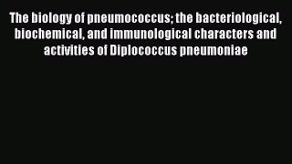 The biology of pneumococcus the bacteriological biochemical and immunological characters and