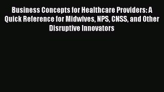 Business Concepts for Healthcare Providers: A Quick Reference for Midwives NPS CNSS and Other