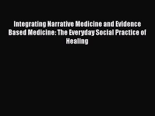 Integrating Narrative Medicine and Evidence Based Medicine: The Everyday Social Practice of