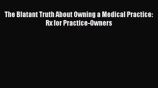 The Blatant Truth About Owning a Medical Practice: Rx for Practice-Owners  Free Books