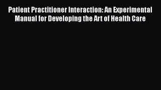 Patient Practitioner Interaction: An Experimental Manual for Developing the Art of Health Care