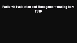 Pediatric Evaluation and Management Coding Card 2016  Free Books