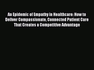 An Epidemic of Empathy in Healthcare: How to Deliver Compassionate Connected Patient Care That