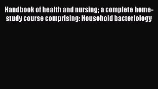 Handbook of health and nursing a complete home-study course comprising: Household bacteriology