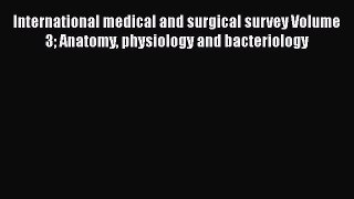 International medical and surgical survey Volume 3 Anatomy physiology and bacteriology Read