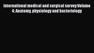 International medical and surgical survey Volume 4 Anatomy physiology and bacteriology  Read