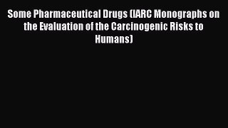 Some Pharmaceutical Drugs (IARC Monographs on the Evaluation of the Carcinogenic Risks to Humans)