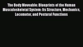 The Body Moveable: Blueprints of the Human Musculoskeletal System: Its Structure Mechanics