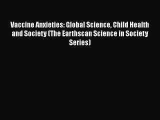 Vaccine Anxieties: Global Science Child Health and Society (The Earthscan Science in Society