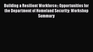 Building a Resilient Workforce:: Opportunities for the Department of Homeland Security: Workshop