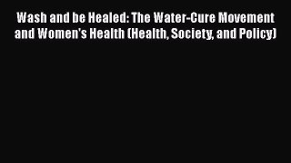 Wash and be Healed: The Water-Cure Movement and Women's Health (Health Society and Policy)