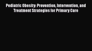 Pediatric Obesity: Prevention Intervention and Treatment Strategies for Primary Care  PDF Download