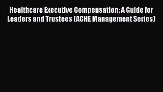 Healthcare Executive Compensation: A Guide for Leaders and Trustees (ACHE Management Series)