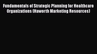 Fundamentals of Strategic Planning for Healthcare Organizations (Haworth Marketing Resources)