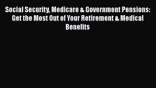 Social Security Medicare & Government Pensions: Get the Most Out of Your Retirement & Medical