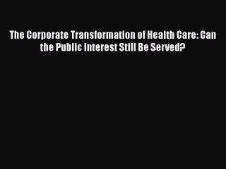 The Corporate Transformation of Health Care: Can the Public Interest Still Be Served?  Read