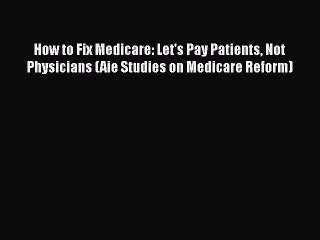 How to Fix Medicare: Let's Pay Patients Not Physicians (Aie Studies on Medicare Reform) Read