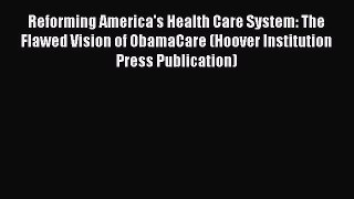 Reforming America's Health Care System: The Flawed Vision of ObamaCare (Hoover Institution
