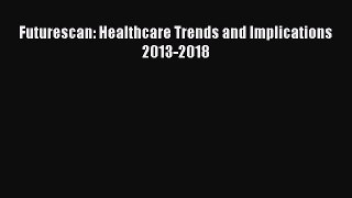 Futurescan: Healthcare Trends and Implications 2013-2018  Read Online Book
