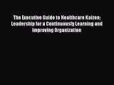 The Executive Guide to Healthcare Kaizen: Leadership for a Continuously Learning and Improving