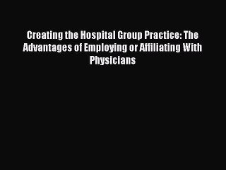 Creating the Hospital Group Practice: The Advantages of Employing or Affiliating With Physicians