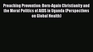 Preaching Prevention: Born-Again Christianity and the Moral Politics of AIDS in Uganda (Perspectives