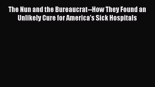 The Nun and the Bureaucrat--How They Found an Unlikely Cure for America's Sick Hospitals  Free