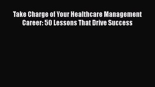 Take Charge of Your Healthcare Management Career: 50 Lessons That Drive Success Free Download