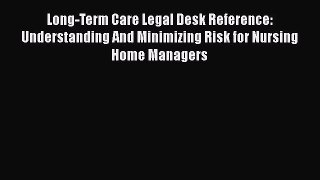 Long-Term Care Legal Desk Reference: Understanding And Minimizing Risk for Nursing Home Managers