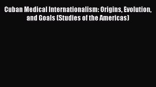 Cuban Medical Internationalism: Origins Evolution and Goals (Studies of the Americas)  Free