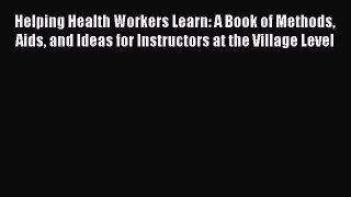 Helping Health Workers Learn: A Book of Methods Aids and Ideas for Instructors at the Village