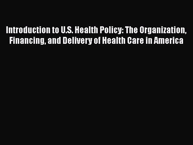 Introduction to U.S. Health Policy: The Organization Financing and Delivery of Health Care