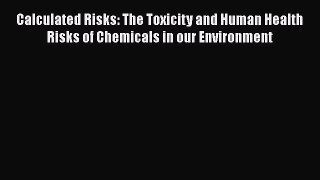 Calculated Risks: The Toxicity and Human Health Risks of Chemicals in our Environment  Read