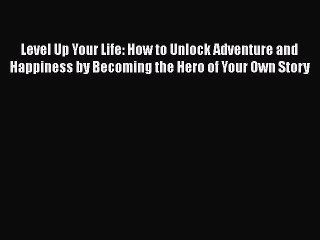 Level Up Your Life: How to Unlock Adventure and Happiness by Becoming the Hero of Your Own